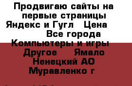 Продвигаю сайты на первые страницы Яндекс и Гугл › Цена ­ 8 000 - Все города Компьютеры и игры » Другое   . Ямало-Ненецкий АО,Муравленко г.